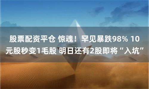 股票配资平仓 惊魂！罕见暴跌98% 10元股秒变1毛股 明日还有2股即将“入坑”