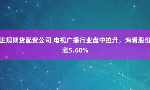 正规期货配资公司 电视广播行业盘中拉升，海看股份涨5.60%