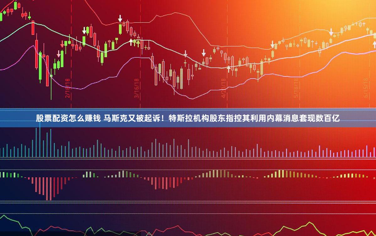 股票配资怎么赚钱 马斯克又被起诉！特斯拉机构股东指控其利用内幕消息套现数百亿