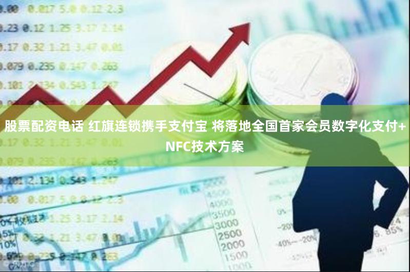 股票配资电话 红旗连锁携手支付宝 将落地全国首家会员数字化支付+NFC技术方案