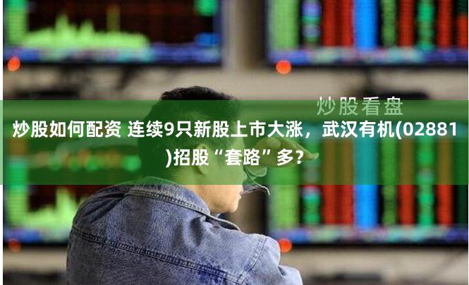 炒股如何配资 连续9只新股上市大涨，武汉有机(02881)招股“套路”多？
