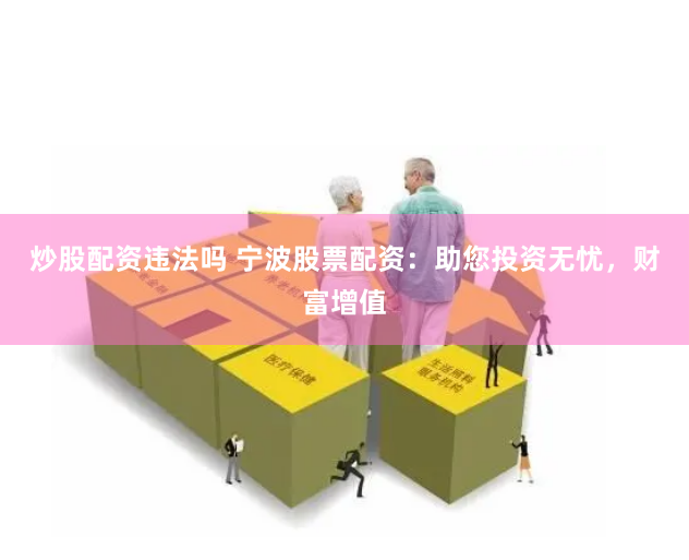 炒股配资违法吗 宁波股票配资：助您投资无忧，财富增值