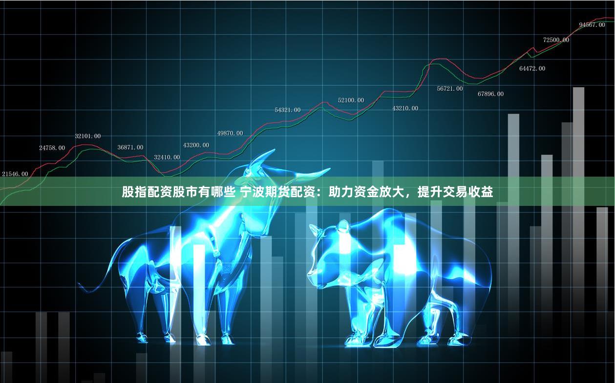 股指配资股市有哪些 宁波期货配资：助力资金放大，提升交易收益