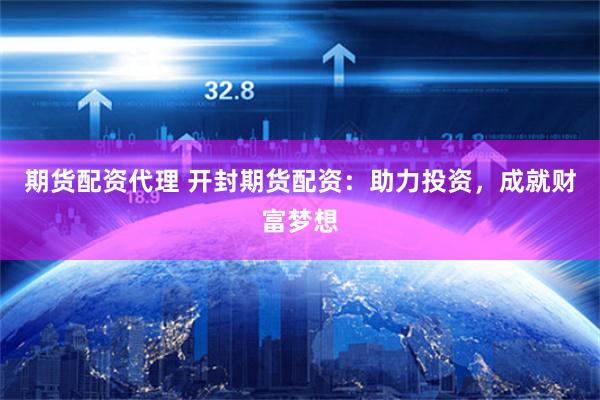 期货配资代理 开封期货配资：助力投资，成就财富梦想