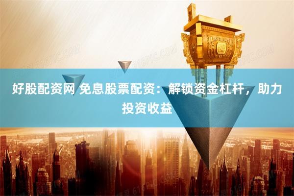 好股配资网 免息股票配资：解锁资金杠杆，助力投资收益