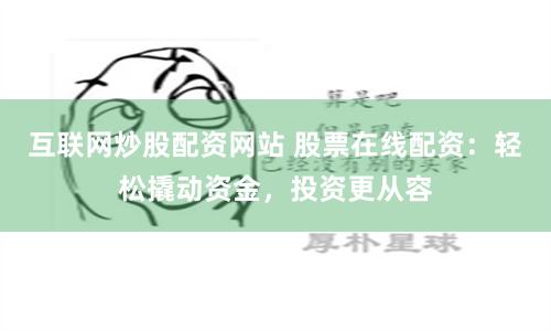 互联网炒股配资网站 股票在线配资：轻松撬动资金，投资更从容