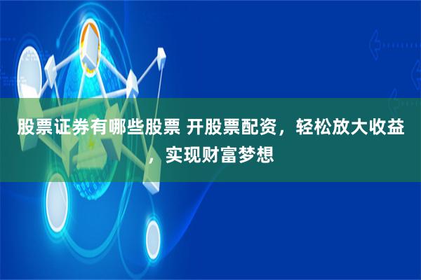 股票证券有哪些股票 开股票配资，轻松放大收益，实现财富梦想