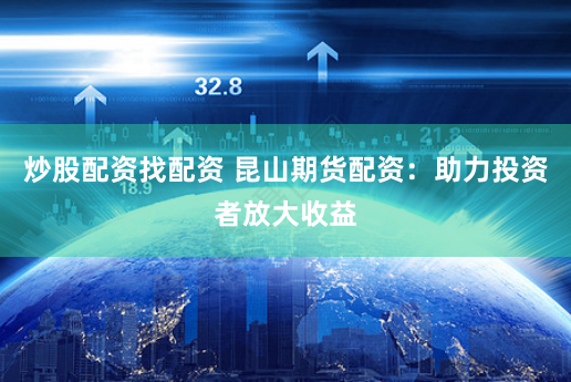 炒股配资找配资 昆山期货配资：助力投资者放大收益