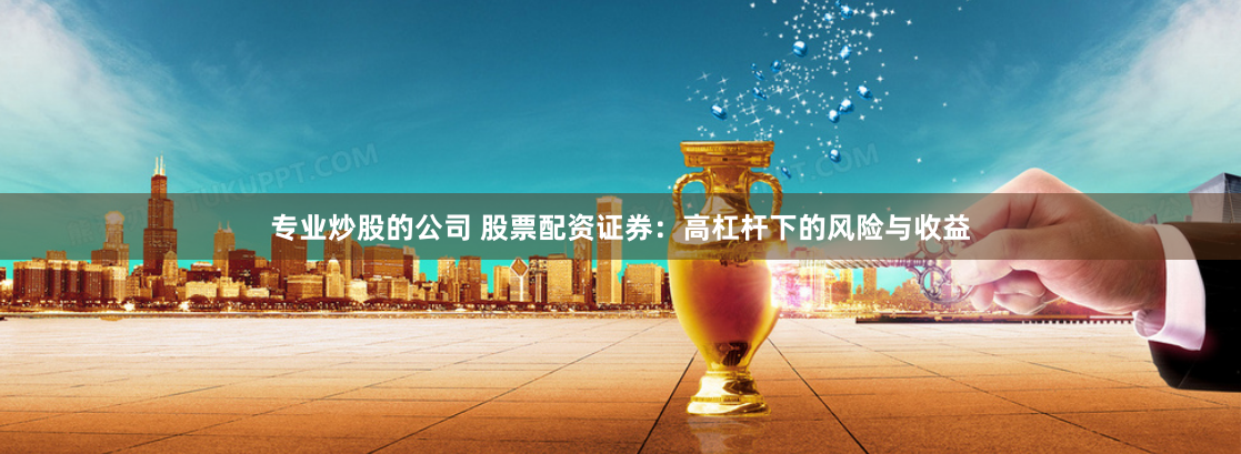 专业炒股的公司 股票配资证券：高杠杆下的风险与收益