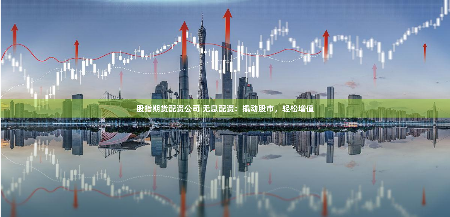 股指期货配资公司 无息配资：撬动股市，轻松增值