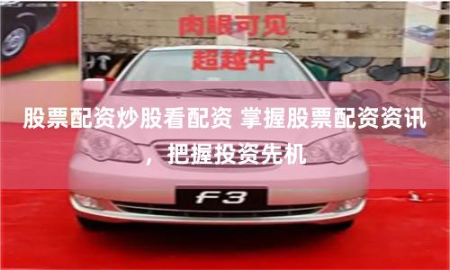 股票配资炒股看配资 掌握股票配资资讯，把握投资先机