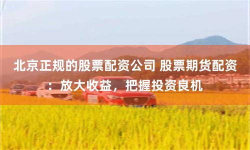 北京正规的股票配资公司 股票期货配资：放大收益，把握投资良机