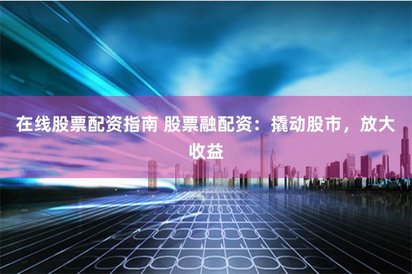 在线股票配资指南 股票融配资：撬动股市，放大收益