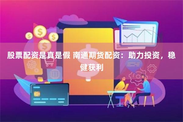 股票配资是真是假 南通期货配资：助力投资，稳健获利