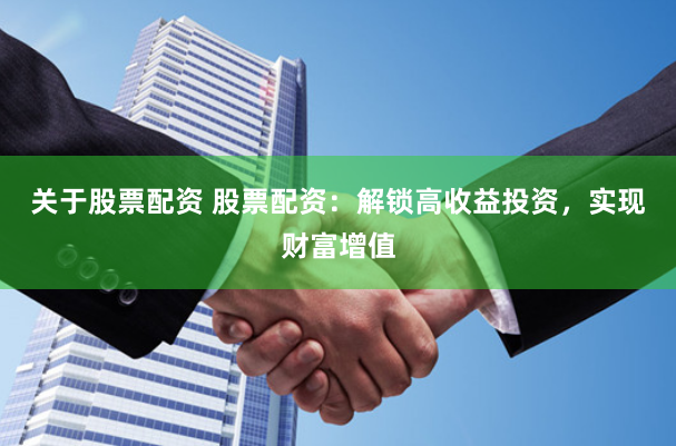关于股票配资 股票配资：解锁高收益投资，实现财富增值