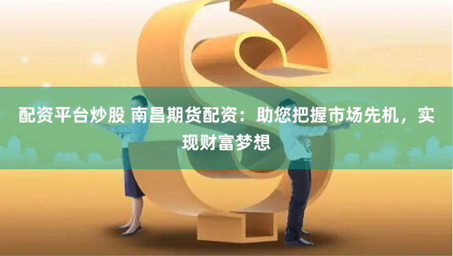 配资平台炒股 南昌期货配资：助您把握市场先机，实现财富梦想