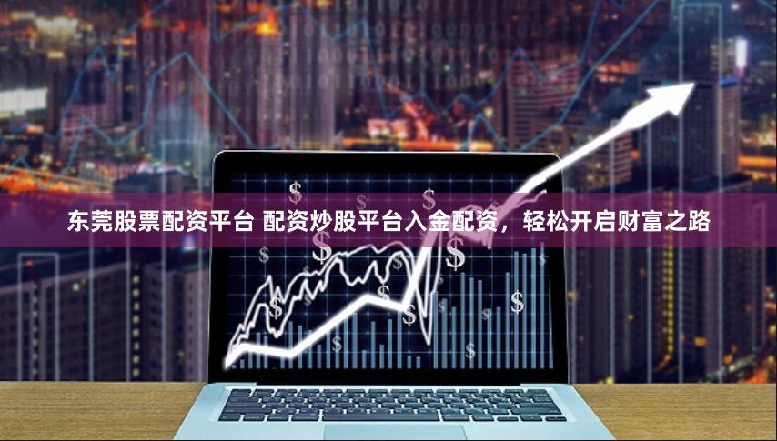 东莞股票配资平台 配资炒股平台入金配资，轻松开启财富之路