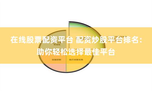 在线股票配资平台 配资炒股平台排名：助你轻松选择最佳平台