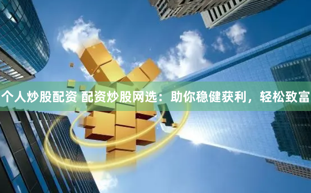 个人炒股配资 配资炒股网选：助你稳健获利，轻松致富