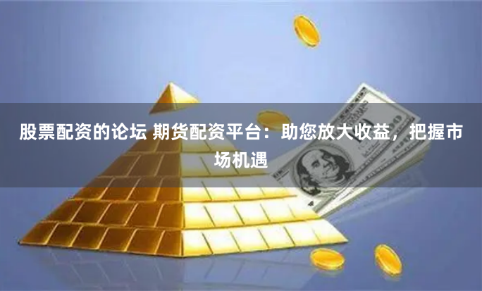 股票配资的论坛 期货配资平台：助您放大收益，把握市场机遇