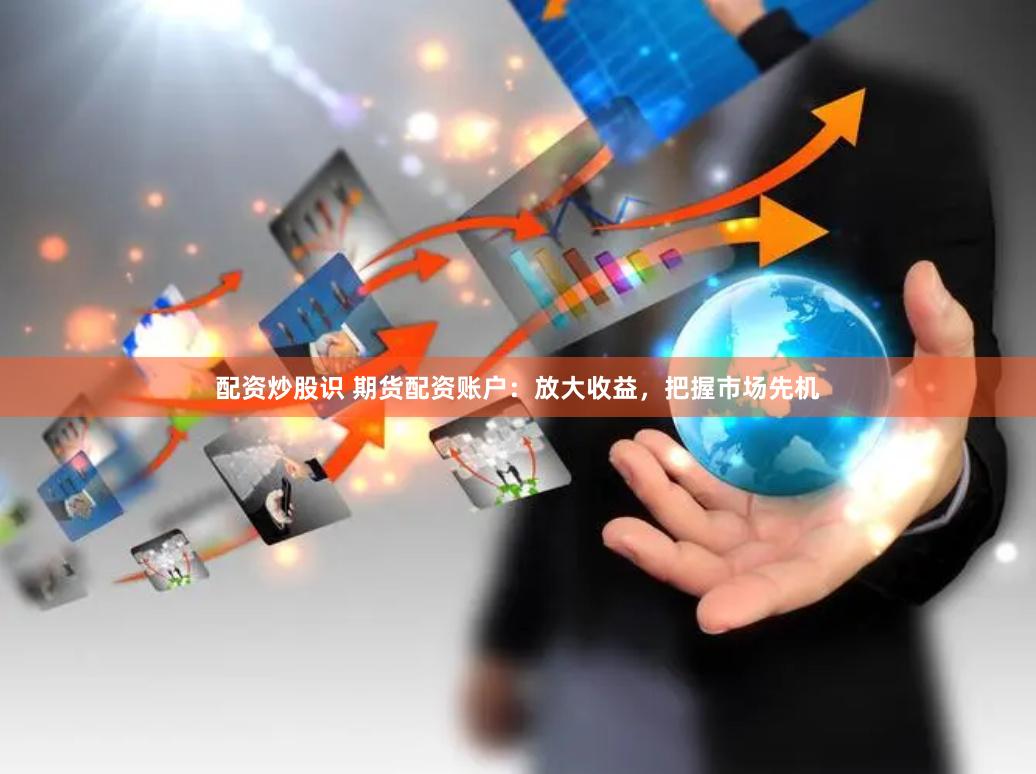 配资炒股识 期货配资账户：放大收益，把握市场先机