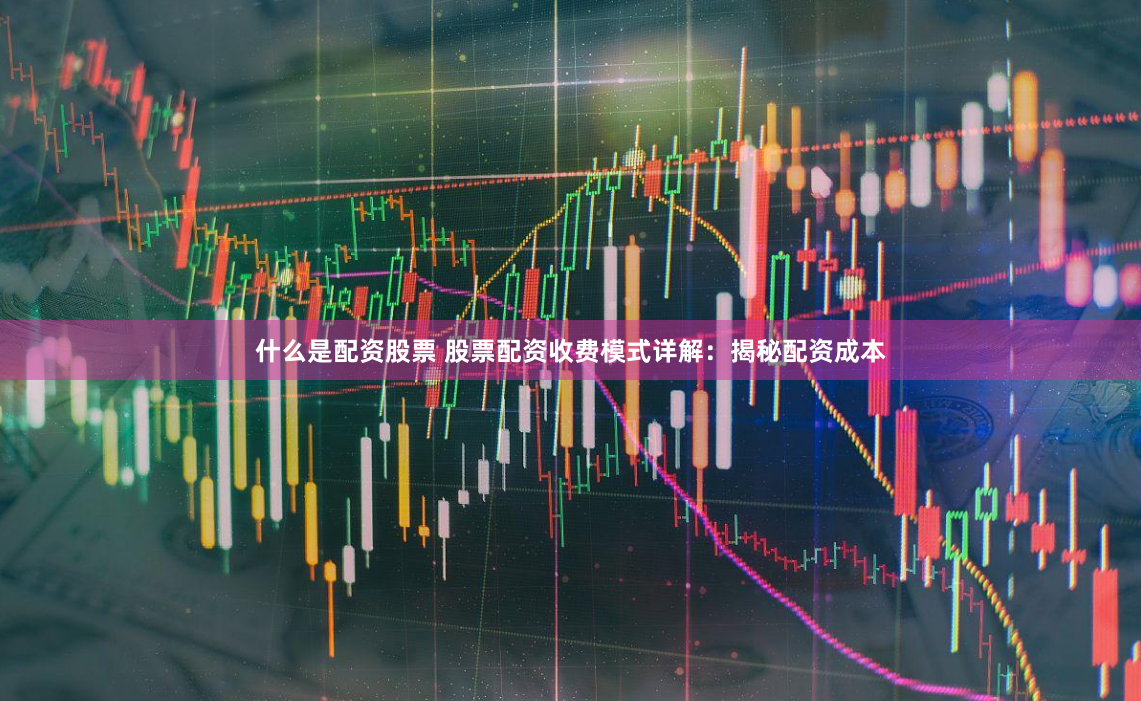 什么是配资股票 股票配资收费模式详解：揭秘配资成本