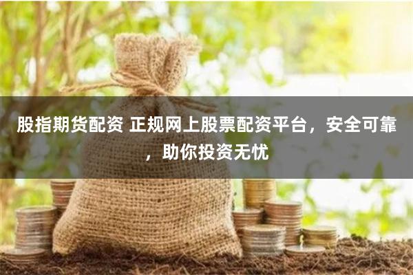 股指期货配资 正规网上股票配资平台，安全可靠，助你投资无忧