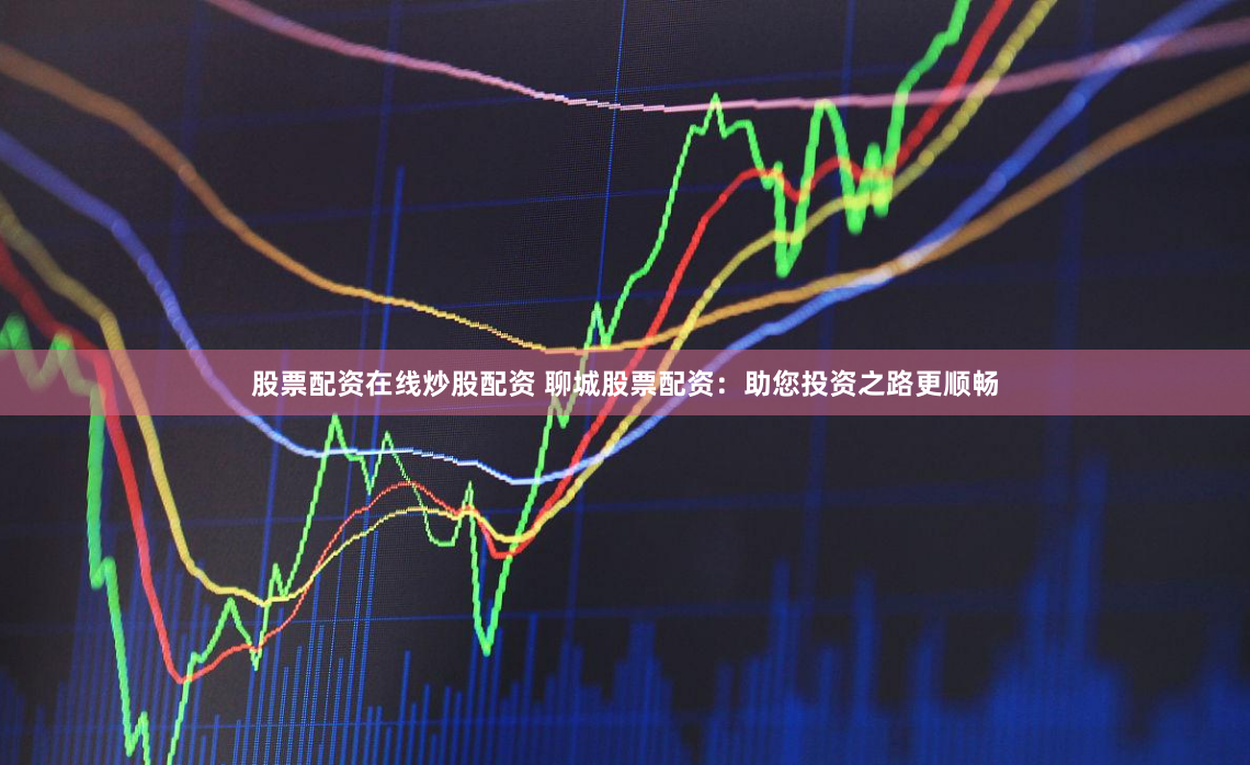 股票配资在线炒股配资 聊城股票配资：助您投资之路更顺畅