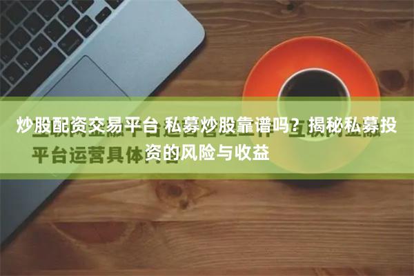 炒股配资交易平台 私募炒股靠谱吗？揭秘私募投资的风险与收益