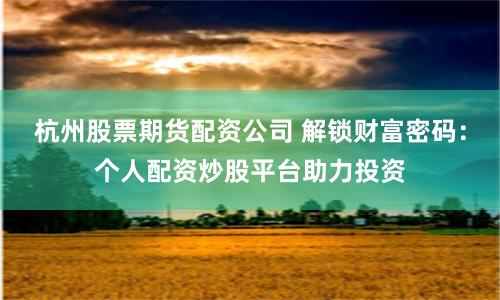 杭州股票期货配资公司 解锁财富密码：个人配资炒股平台助力投资