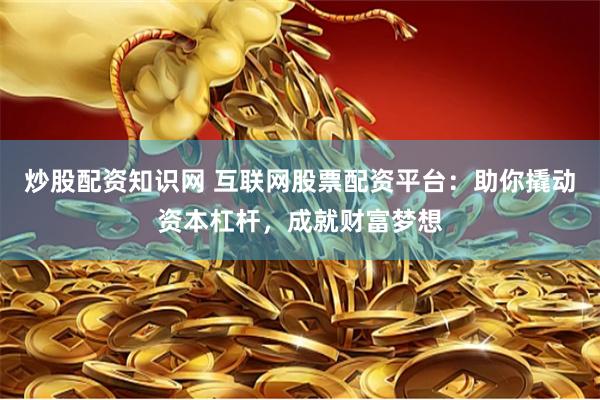 炒股配资知识网 互联网股票配资平台：助你撬动资本杠杆，成就财富梦想