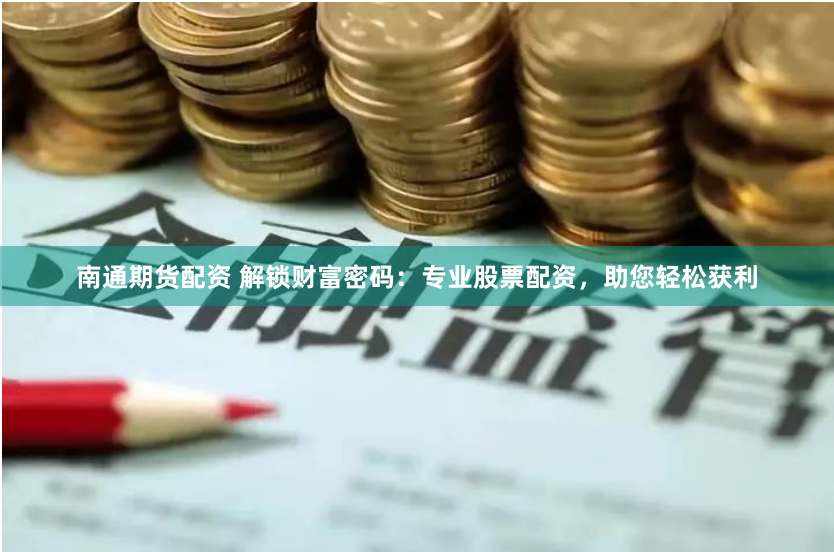 南通期货配资 解锁财富密码：专业股票配资，助您轻松获利