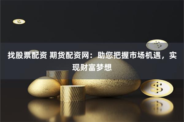 找股票配资 期货配资网：助您把握市场机遇，实现财富梦想