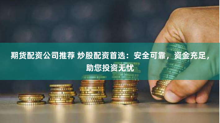 期货配资公司推荐 炒股配资首选：安全可靠，资金充足，助您投资无忧