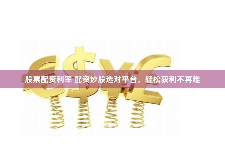 股票配资利率 配资炒股选对平台，轻松获利不再难