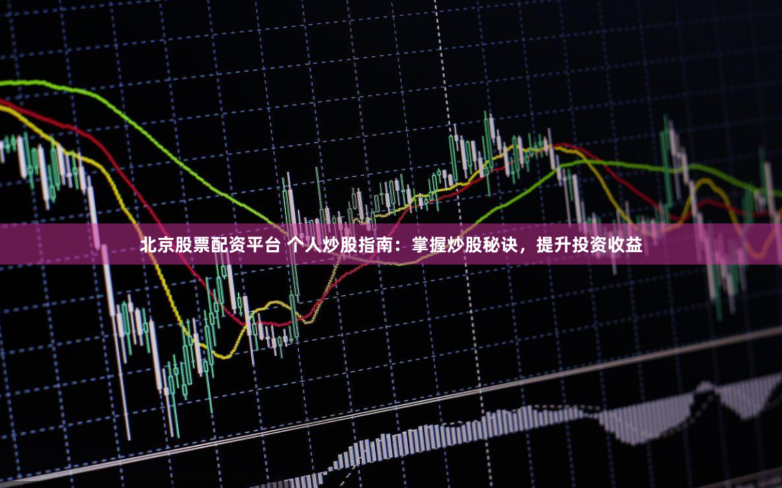 北京股票配资平台 个人炒股指南：掌握炒股秘诀，提升投资收益