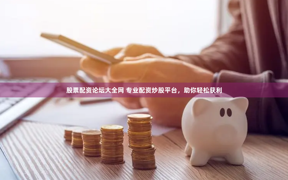 股票配资论坛大全网 专业配资炒股平台，助你轻松获利