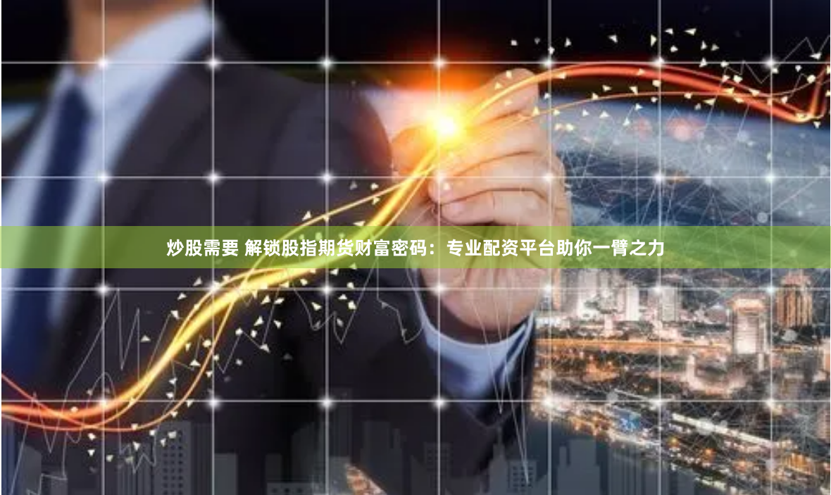 炒股需要 解锁股指期货财富密码：专业配资平台助你一臂之力