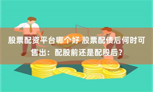 股票配资平台哪个好 股票配债后何时可售出：配股前还是配股后？