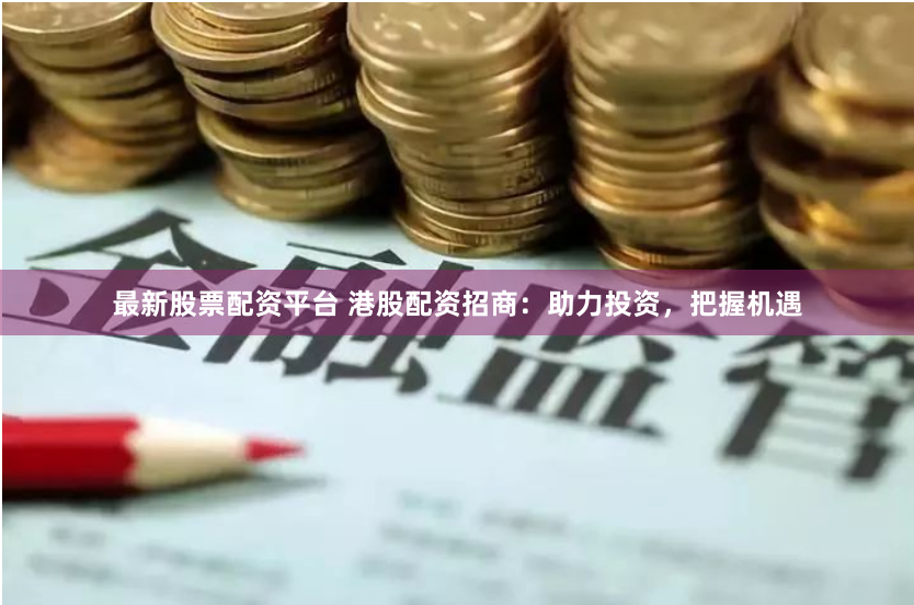 最新股票配资平台 港股配资招商：助力投资，把握机遇