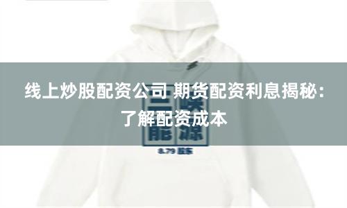 线上炒股配资公司 期货配资利息揭秘：了解配资成本