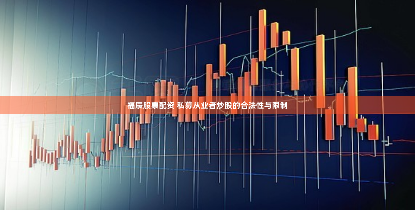 福辰股票配资 私募从业者炒股的合法性与限制