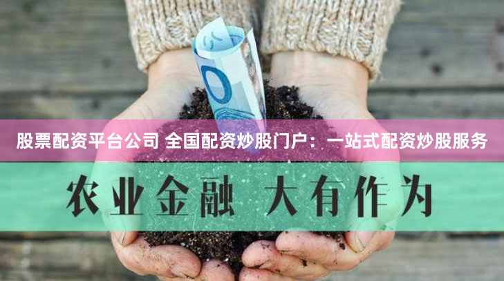 股票配资平台公司 全国配资炒股门户：一站式配资炒股服务