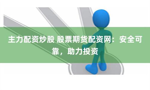 主力配资炒股 股票期货配资网：安全可靠，助力投资