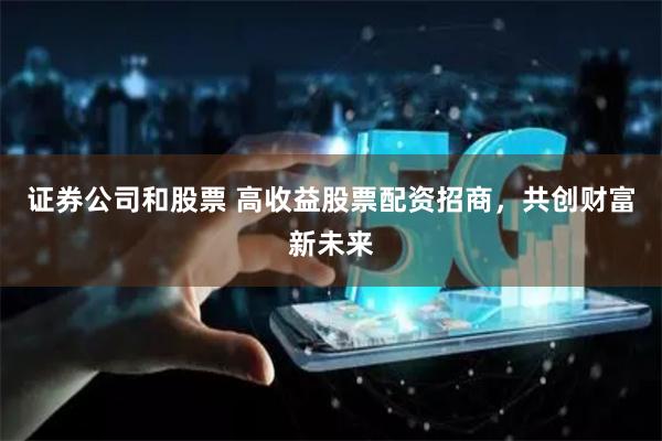 证券公司和股票 高收益股票配资招商，共创财富新未来