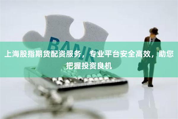 上海股指期货配资服务，专业平台安全高效，助您把握投资良机