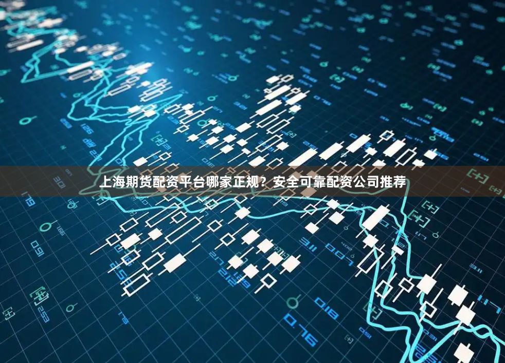 上海期货配资平台哪家正规？安全可靠配资公司推荐