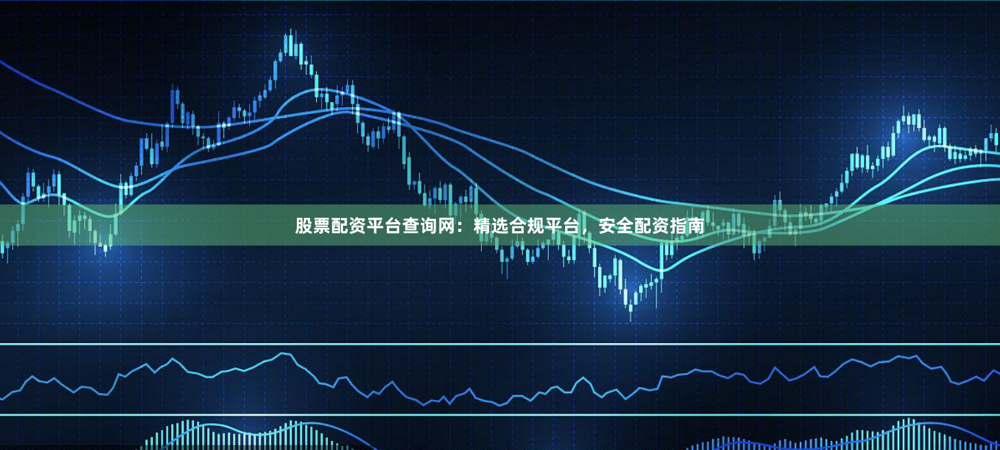 股票配资平台查询网：精选合规平台，安全配资指南