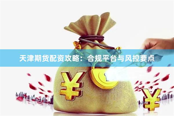 天津期货配资攻略：合规平台与风控要点