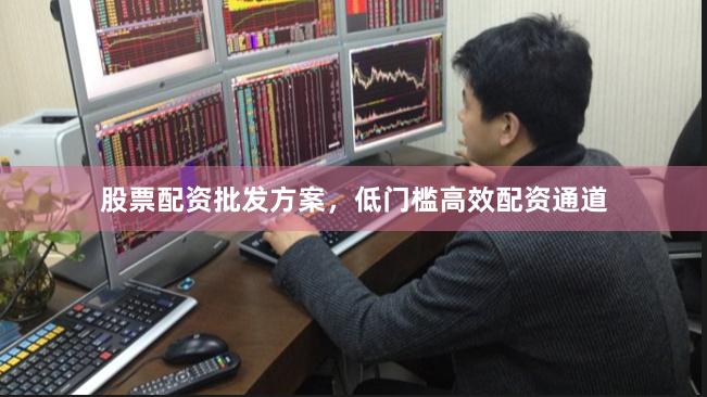 股票配资批发方案，低门槛高效配资通道